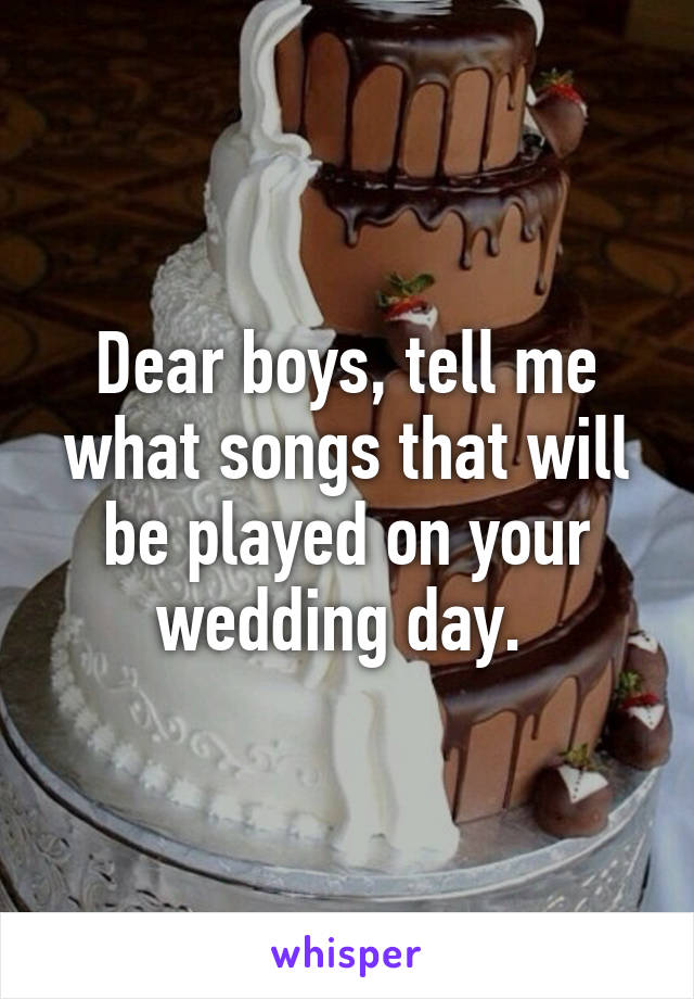 Dear boys, tell me what songs that will be played on your wedding day. 