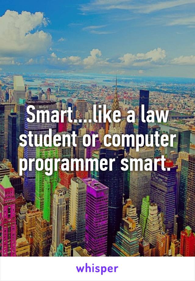 Smart....like a law student or computer programmer smart. 