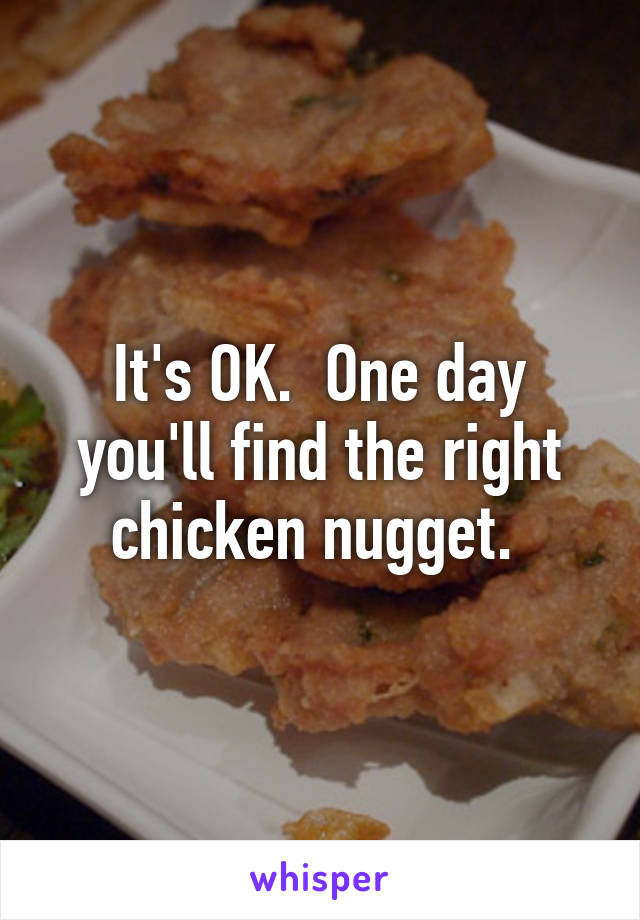 It's OK.  One day you'll find the right chicken nugget. 