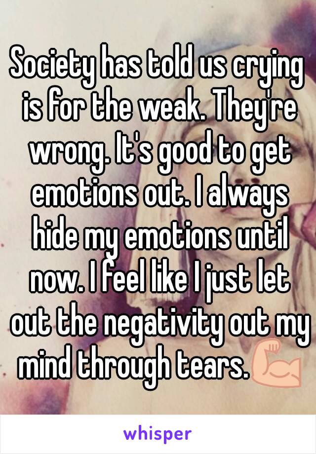 Society has told us crying is for the weak. They're wrong. It's good to get emotions out. I always hide my emotions until now. I feel like I just let out the negativity out my mind through tears.💪