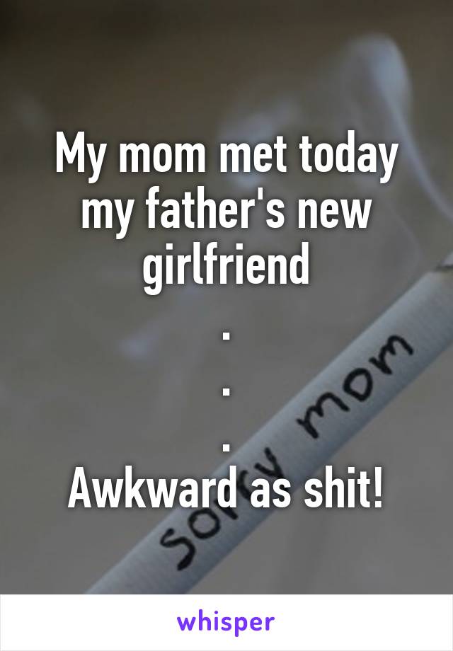 My mom met today my father's new girlfriend
.
.
.
Awkward as shit!