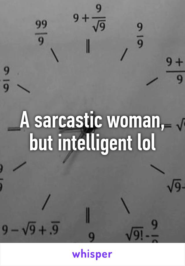 A sarcastic woman, but intelligent lol