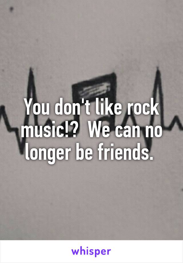 You don't like rock music!?  We can no longer be friends. 