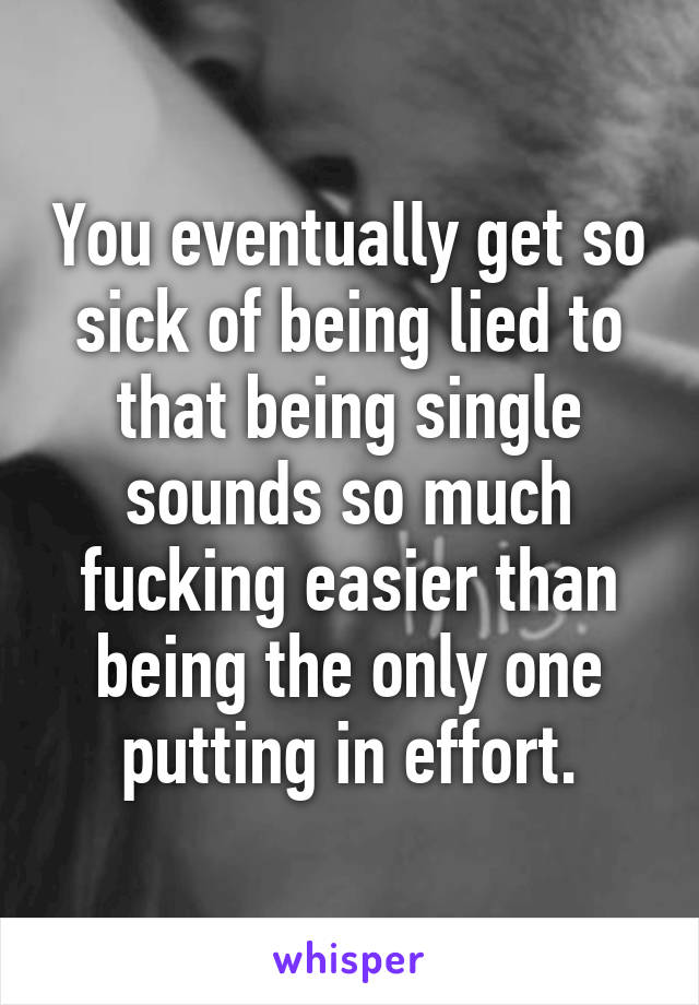 You eventually get so sick of being lied to that being single sounds so much fucking easier than being the only one putting in effort.