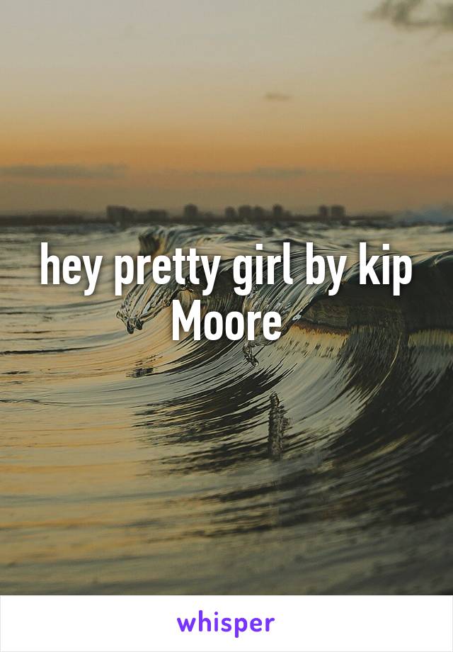 hey pretty girl by kip Moore
