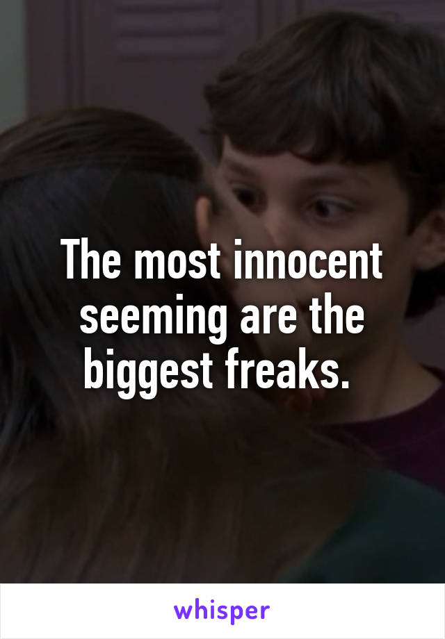 The most innocent seeming are the biggest freaks. 