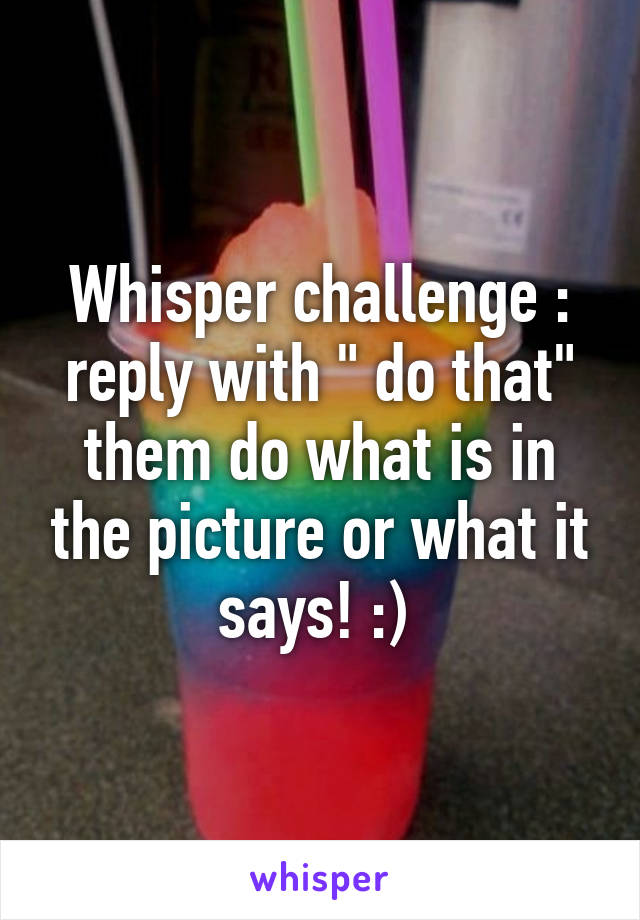 Whisper challenge : reply with " do that" them do what is in the picture or what it says! :) 