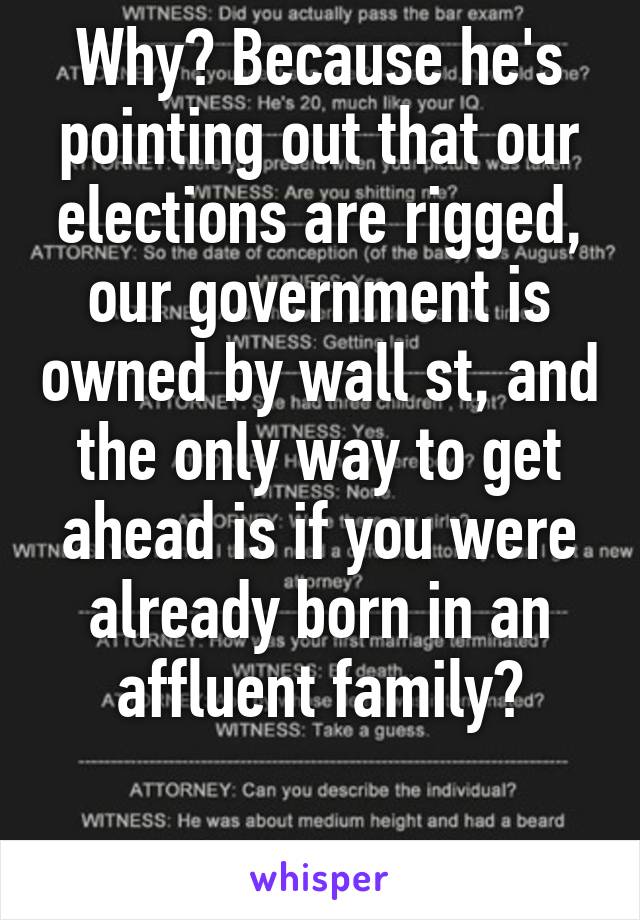 Why? Because he's pointing out that our elections are rigged, our government is owned by wall st, and the only way to get ahead is if you were already born in an affluent family?

