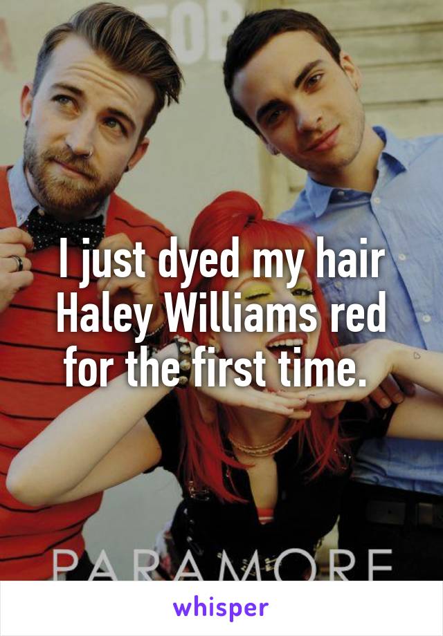 I just dyed my hair Haley Williams red for the first time. 