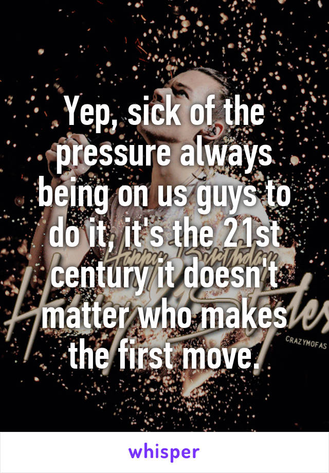 Yep, sick of the pressure always being on us guys to do it, it's the 21st century it doesn't matter who makes the first move.