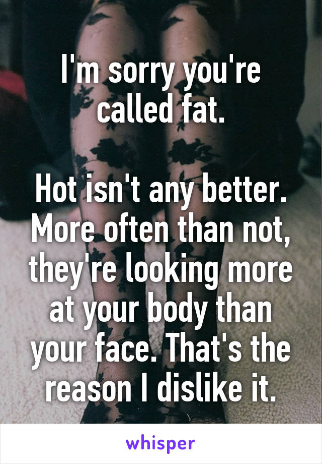 I'm sorry you're called fat.

Hot isn't any better. More often than not, they're looking more at your body than your face. That's the reason I dislike it.