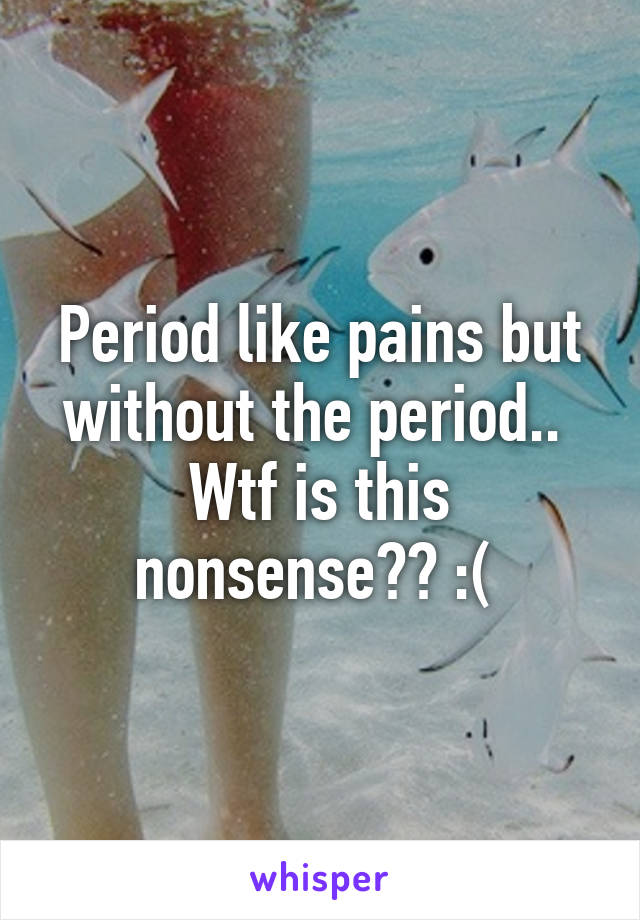 Period like pains but without the period.. 
Wtf is this nonsense?? :( 