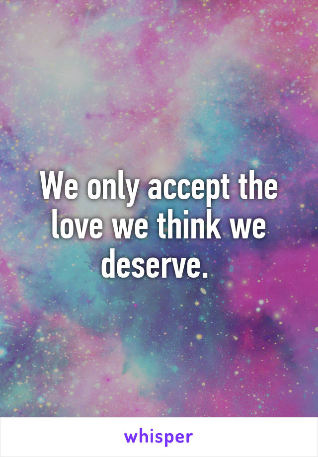 We only accept the love we think we deserve. 