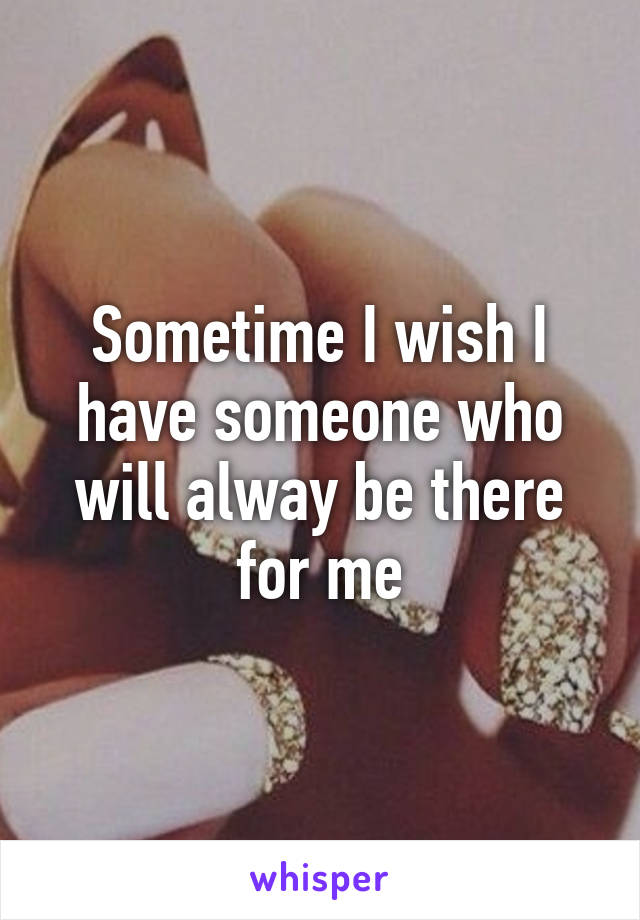 Sometime I wish I have someone who will alway be there for me