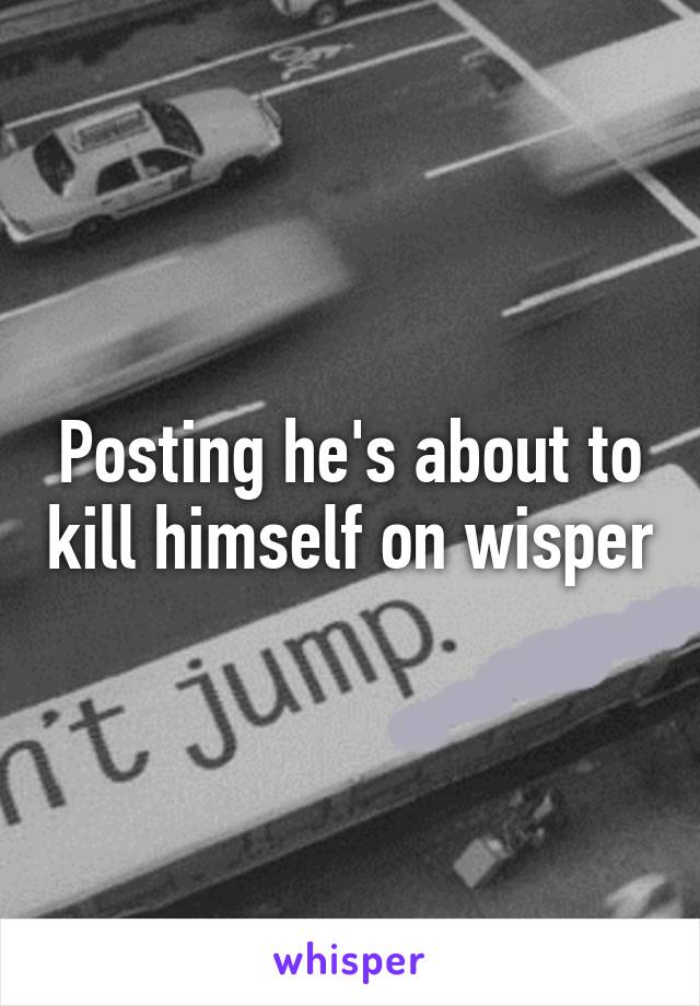 Posting he's about to kill himself on wisper