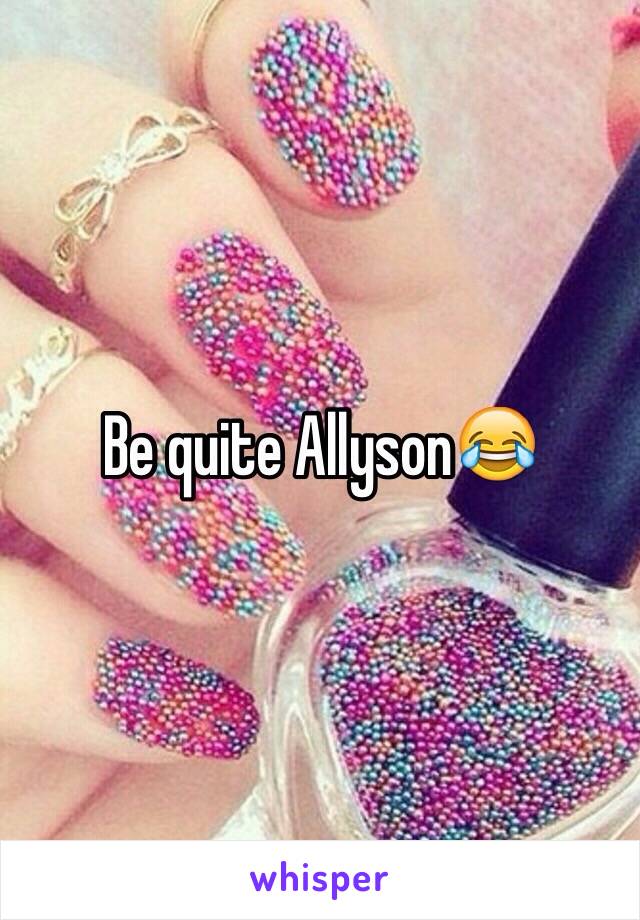 Be quite Allyson😂