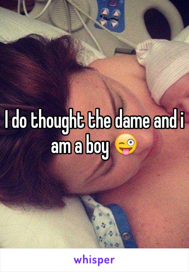 I do thought the dame and i am a boy 😜