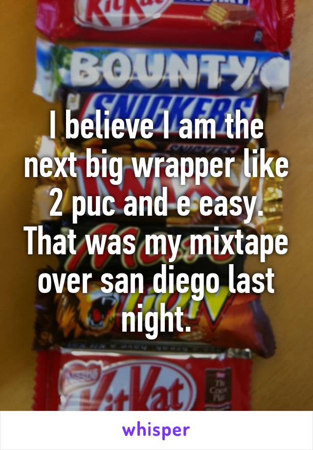 I believe I am the next big wrapper like 2 puc and e easy. That was my mixtape over san diego last night.