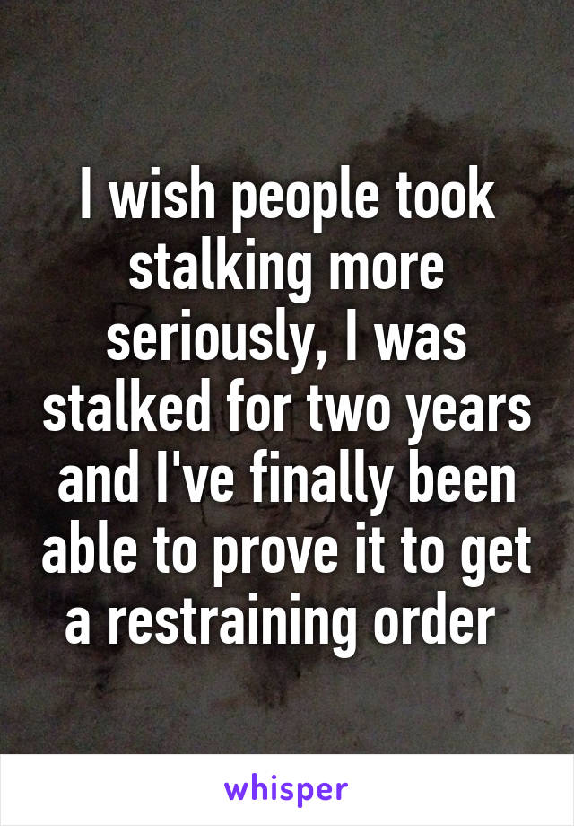 I wish people took stalking more seriously, I was stalked for two years and I've finally been able to prove it to get a restraining order 