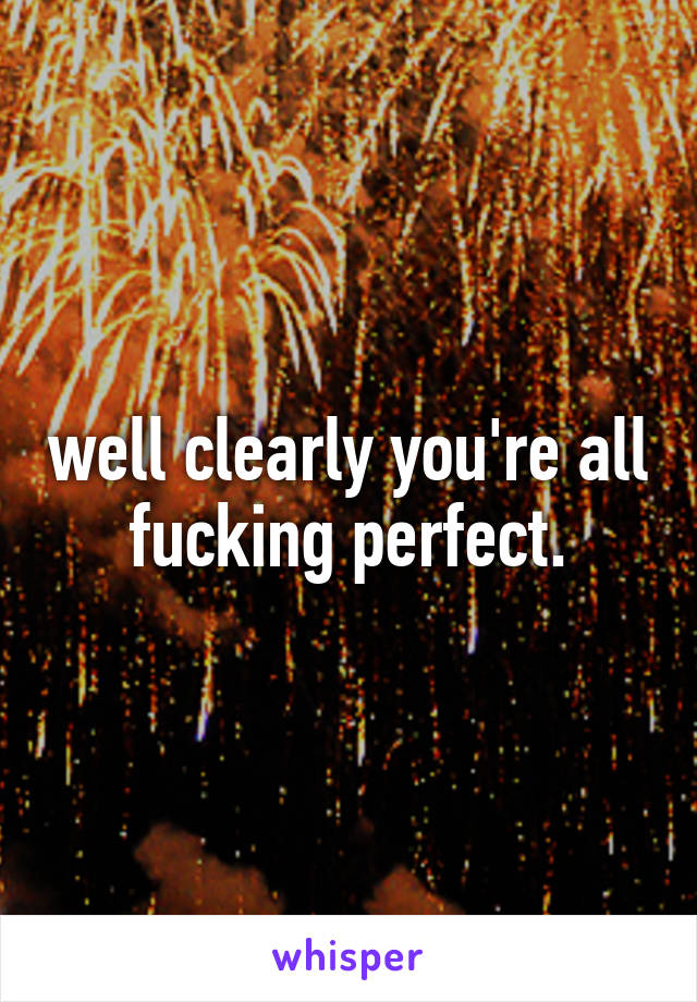 well clearly you're all fucking perfect.