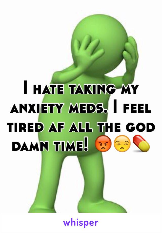 I hate taking my anxiety meds. I feel tired af all the god damn time! 😡😒💊