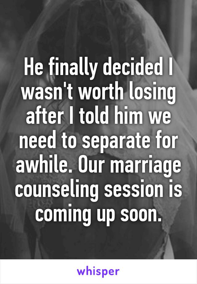 He finally decided I wasn't worth losing after I told him we need to separate for awhile. Our marriage counseling session is coming up soon.