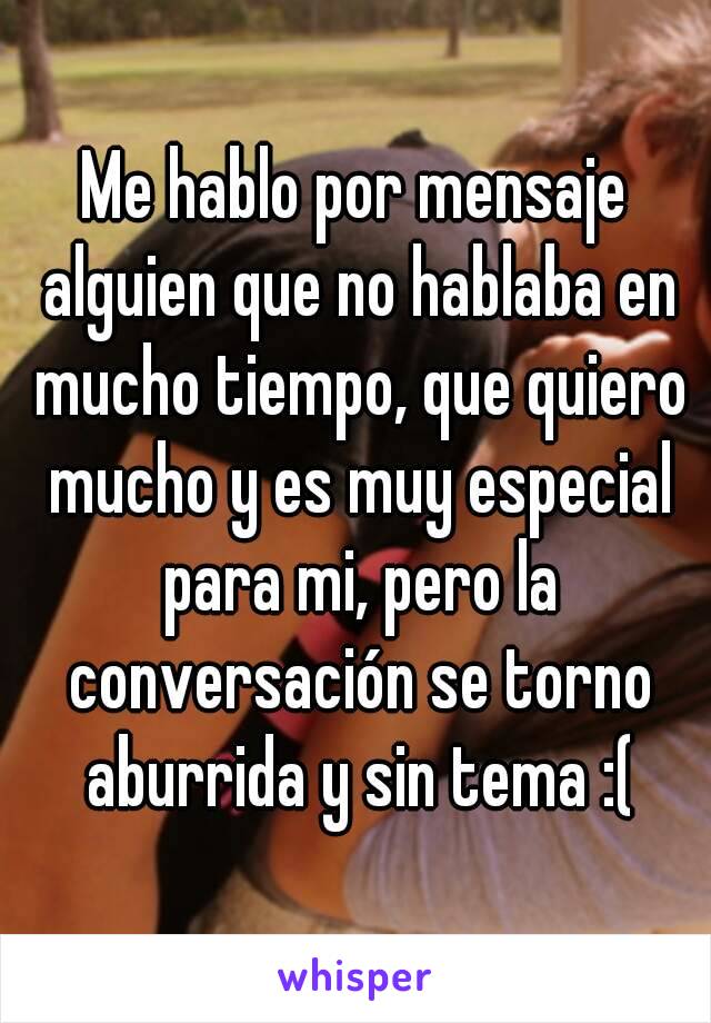 Me hablo por mensaje alguien que no hablaba en mucho tiempo, que quiero mucho y es muy especial para mi, pero la conversación se torno aburrida y sin tema :(