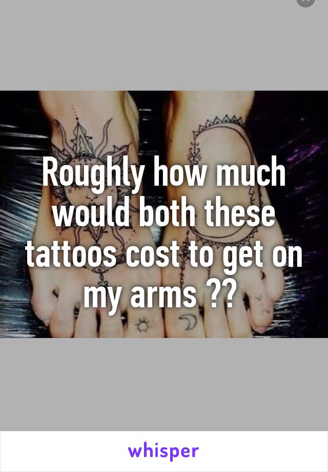 Roughly how much would both these tattoos cost to get on my arms ?? 