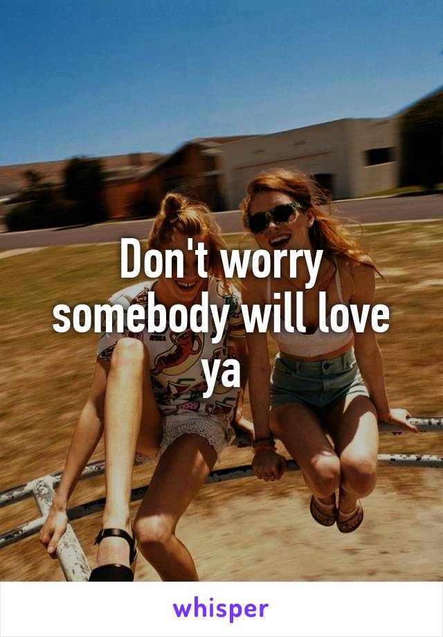 Don't worry somebody will love ya