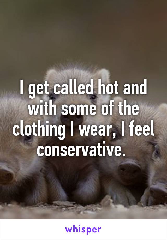 I get called hot and with some of the clothing I wear, I feel conservative. 