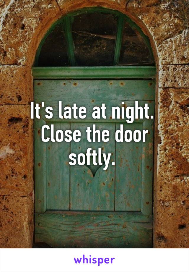 It's late at night. 
Close the door softly. 