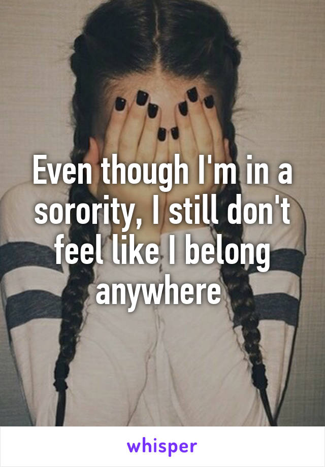 Even though I'm in a sorority, I still don't feel like I belong anywhere 