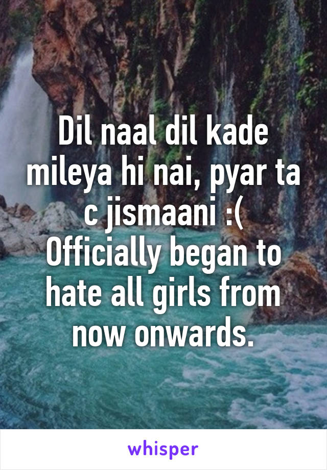 Dil naal dil kade mileya hi nai, pyar ta c jismaani :(
Officially began to hate all girls from now onwards.