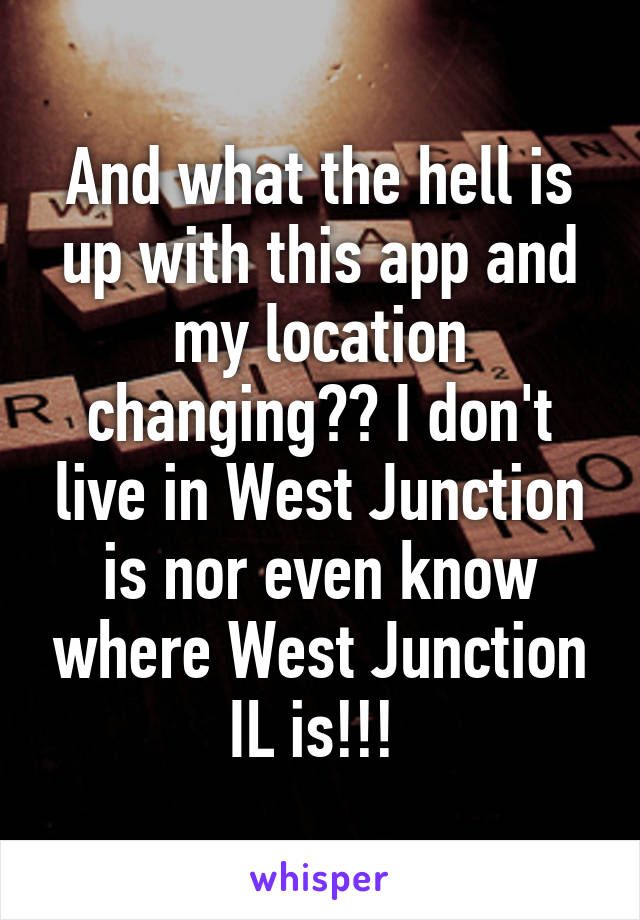 And what the hell is up with this app and my location changing?? I don't live in West Junction is nor even know where West Junction IL is!!! 