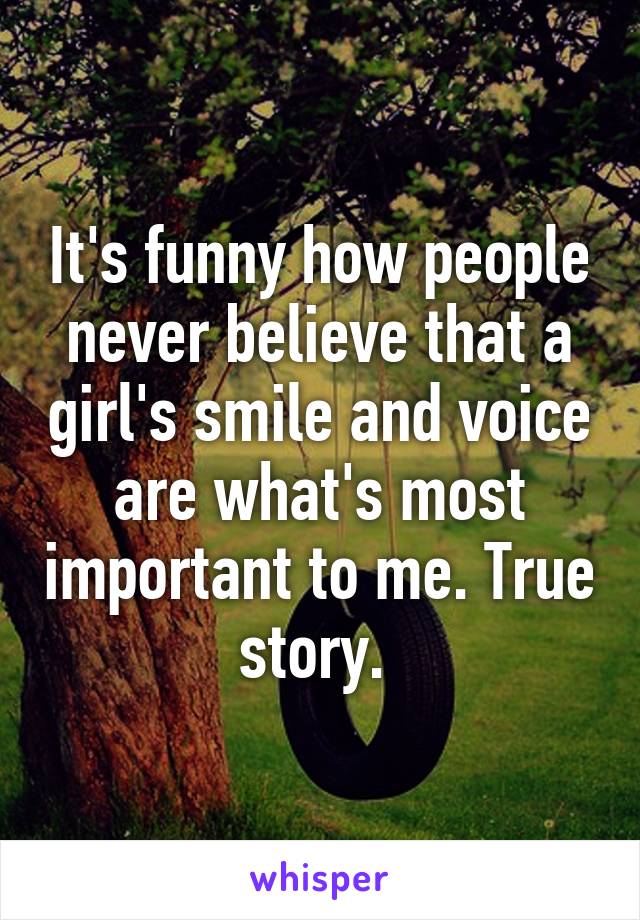 It's funny how people never believe that a girl's smile and voice are what's most important to me. True story. 