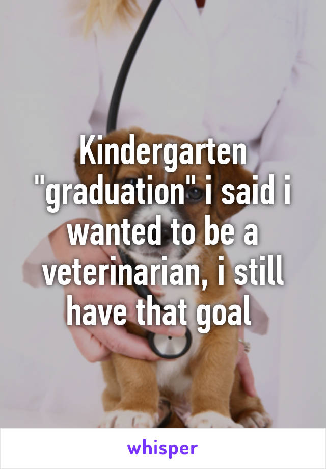 Kindergarten "graduation" i said i wanted to be a veterinarian, i still have that goal 