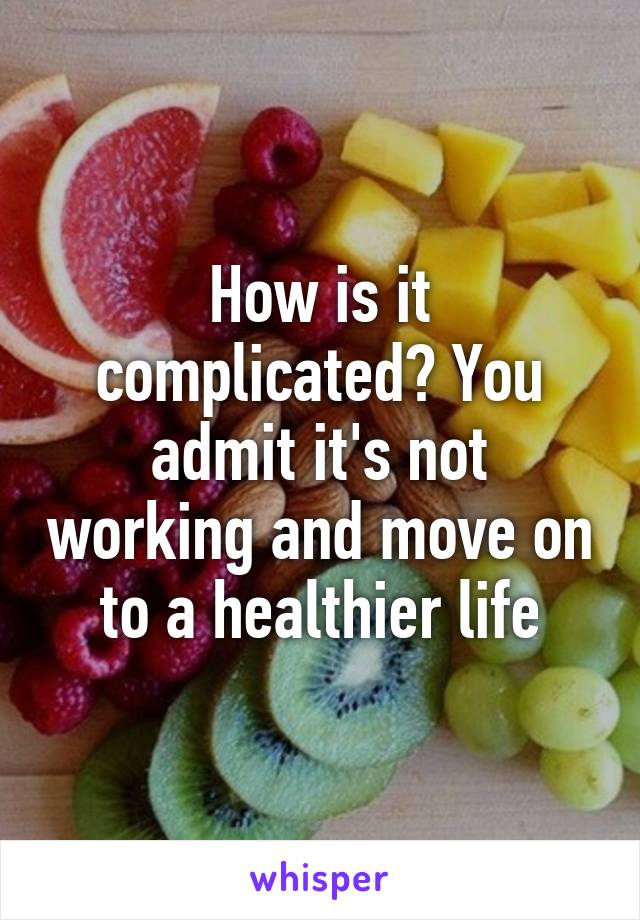 How is it complicated? You admit it's not working and move on to a healthier life