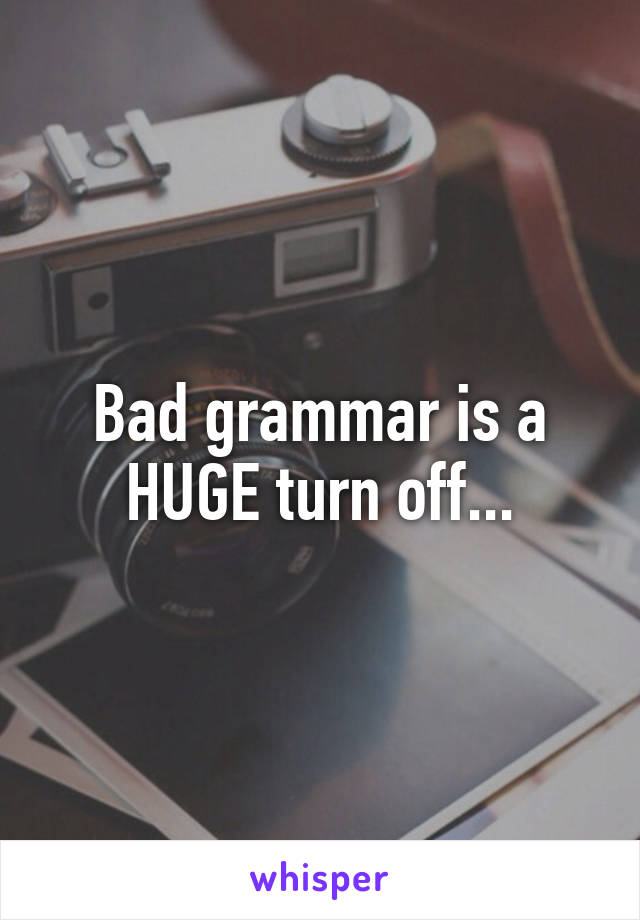 Bad grammar is a HUGE turn off...