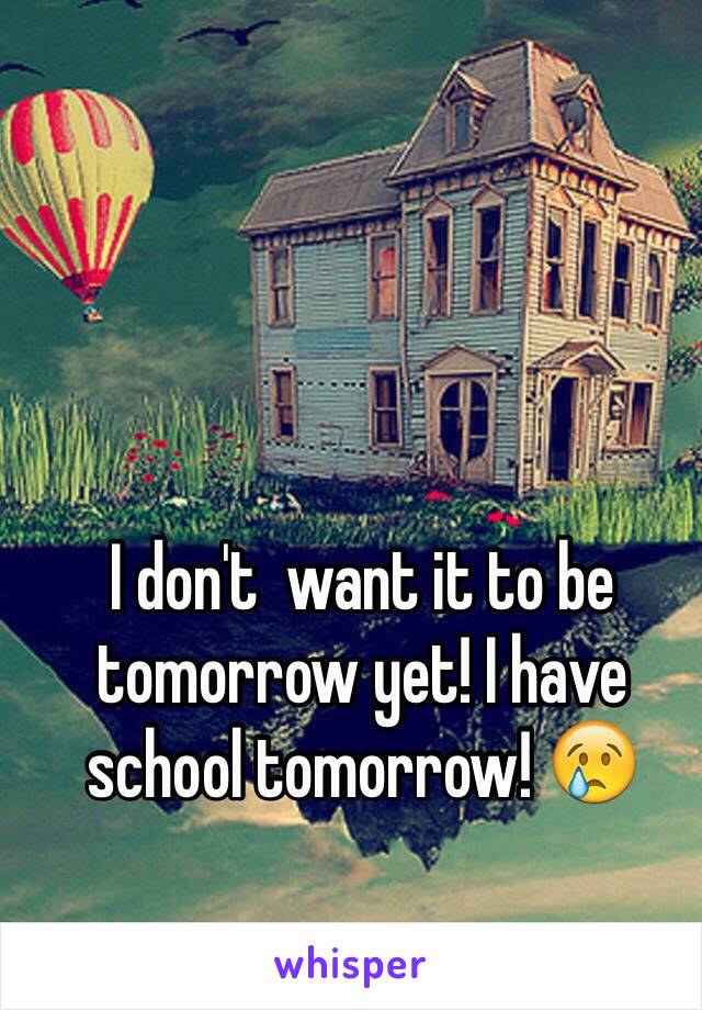 I don't  want it to be tomorrow yet! I have school tomorrow! 😢