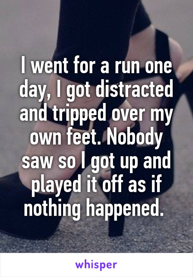 I went for a run one day, I got distracted and tripped over my own feet. Nobody saw so I got up and played it off as if nothing happened. 