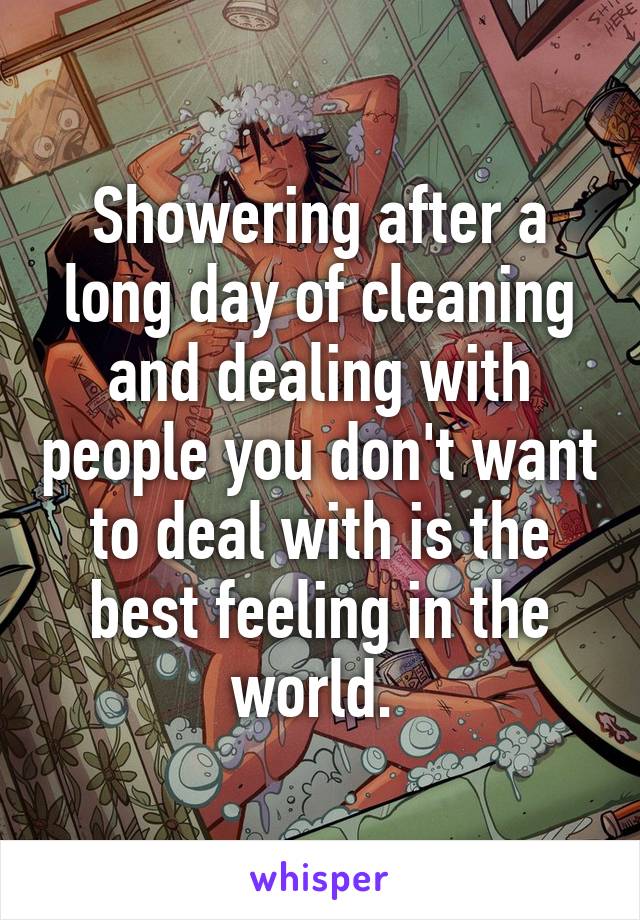 Showering after a long day of cleaning and dealing with people you don't want to deal with is the best feeling in the world. 