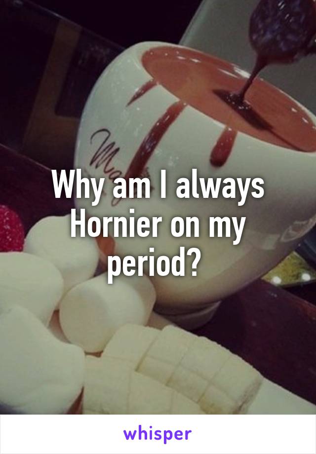 Why am I always Hornier on my period? 