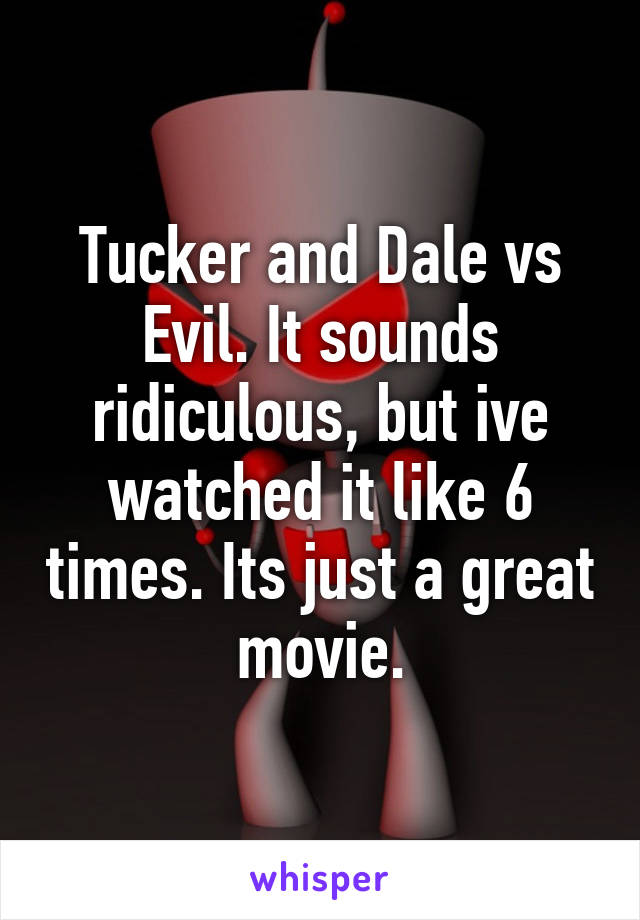 Tucker and Dale vs Evil. It sounds ridiculous, but ive watched it like 6 times. Its just a great movie.