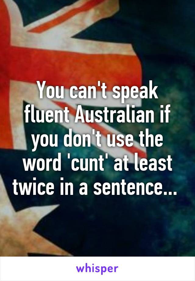 You can't speak fluent Australian if you don't use the word 'cunt' at least twice in a sentence... 