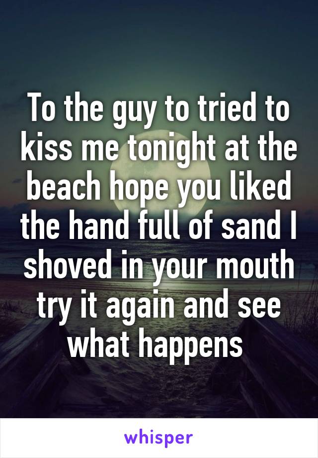 To the guy to tried to kiss me tonight at the beach hope you liked the hand full of sand I shoved in your mouth try it again and see what happens 