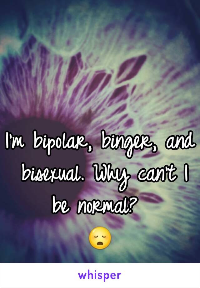 I'm bipolar, binger, and bisexual. Why can't I be normal?  
😳 