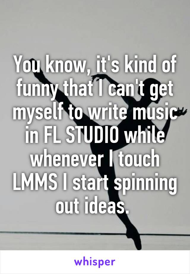 You know, it's kind of funny that I can't get myself to write music in FL STUDIO while whenever I touch LMMS I start spinning out ideas. 