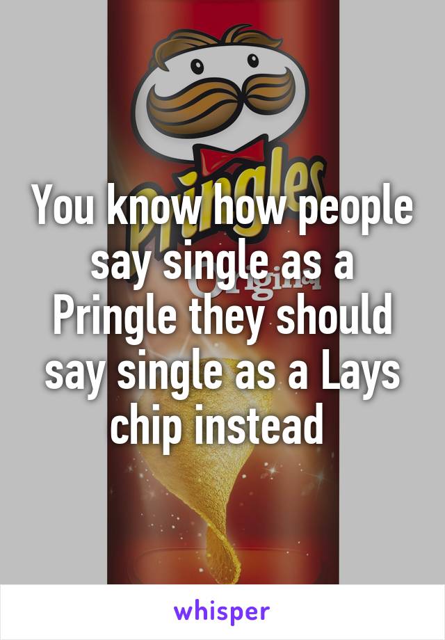 You know how people say single as a Pringle they should say single as a Lays chip instead 