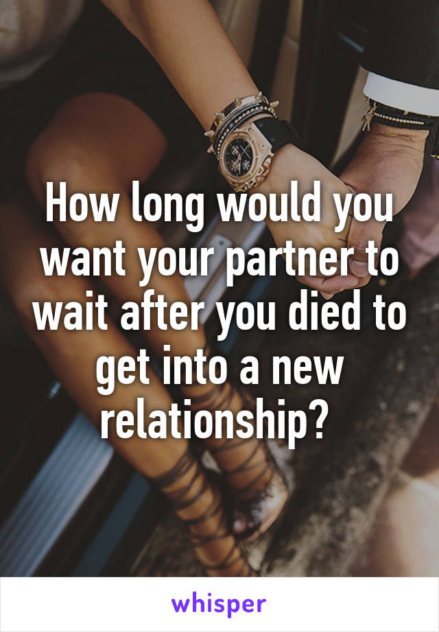 How long would you want your partner to wait after you died to get into a new relationship? 