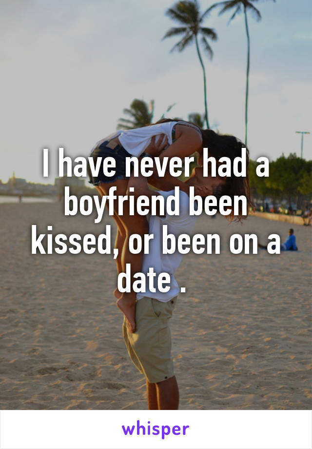 I have never had a boyfriend been kissed, or been on a date . 